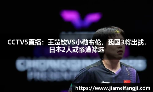 CCTV5直播：王楚钦VS小勒布伦，我国3将出战，日本2人或惨遭筛选