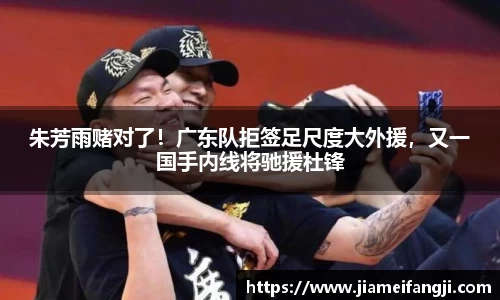 朱芳雨赌对了！广东队拒签足尺度大外援，又一国手内线将驰援杜锋