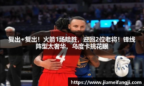 复出+复出！火箭1场险胜，迎回2位老将！锋线阵型太奢华，乌度卡挑花眼