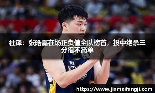 杜锋：张皓嘉在场正负值全队榜首，投中绝杀三分很不简单